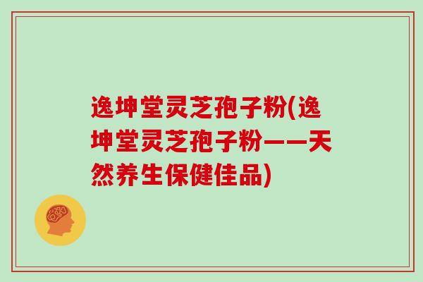 逸坤堂灵芝孢子粉(逸坤堂灵芝孢子粉——天然养生保健佳品)