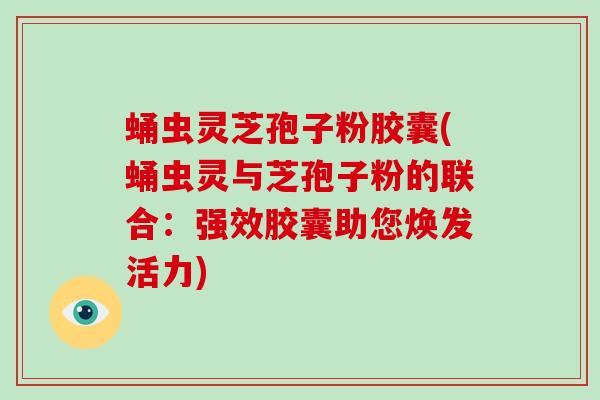 蛹虫灵芝孢子粉胶囊(蛹虫灵与芝孢子粉的联合：强效胶囊助您焕发活力)