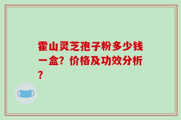 霍山灵芝孢子粉多少钱一盒？价格及功效分析？
