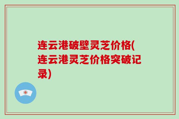 连云港破壁灵芝价格(连云港灵芝价格突破记录)