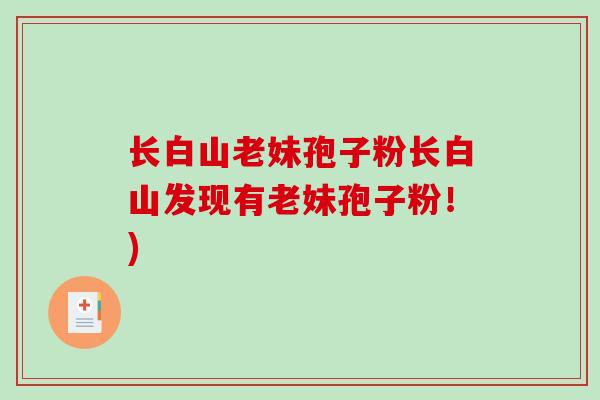 长白山老妹孢子粉长白山发现有老妹孢子粉！)