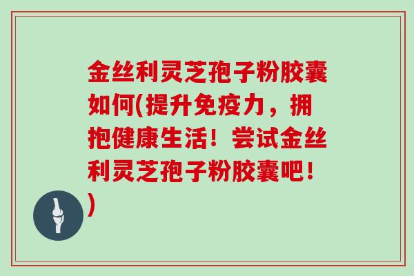金丝利灵芝孢子粉胶囊如何(提升免疫力，拥抱健康生活！尝试金丝利灵芝孢子粉胶囊吧！)