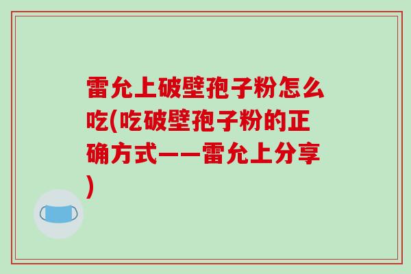 雷允上破壁孢子粉怎么吃(吃破壁孢子粉的正确方式——雷允上分享)