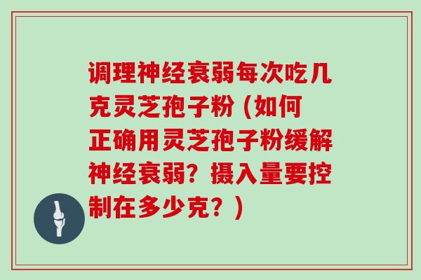 调理衰弱每次吃几克灵芝孢子粉 (如何正确用灵芝孢子粉缓解衰弱？摄入量要控制在多少克？)