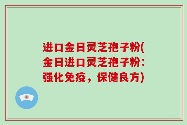 进口金日灵芝孢子粉(金日进口灵芝孢子粉：强化免疫，保健良方)