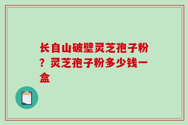 长自山破壁灵芝孢子粉？灵芝孢子粉多少钱一盒
