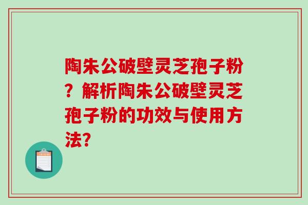 陶朱公破壁灵芝孢子粉？解析陶朱公破壁灵芝孢子粉的功效与使用方法？