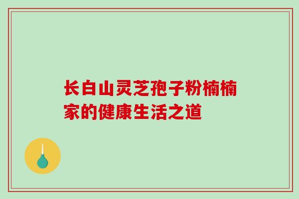 长白山灵芝孢子粉楠楠家的健康生活之道