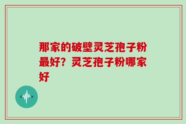 那家的破壁灵芝孢子粉好？灵芝孢子粉哪家好