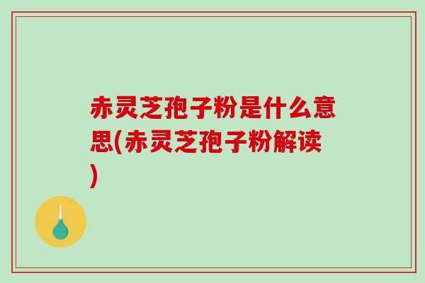 赤灵芝孢子粉是什么意思(赤灵芝孢子粉解读)