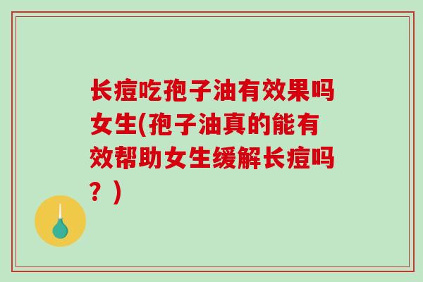 长痘吃孢子油有效果吗女生(孢子油真的能有效帮助女生缓解长痘吗？)