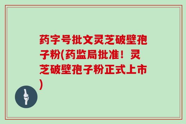 药字号批文灵芝破壁孢子粉(药监局批准！灵芝破壁孢子粉正式上市)