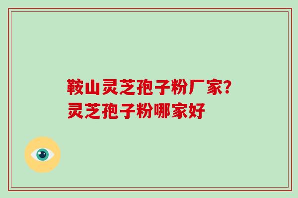 鞍山灵芝孢子粉厂家？灵芝孢子粉哪家好
