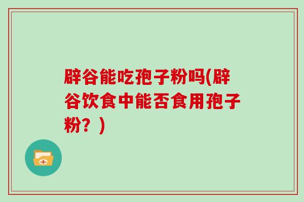 辟谷能吃孢子粉吗(辟谷饮食中能否食用孢子粉？)