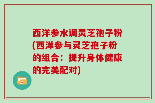 西洋参水调灵芝孢子粉(西洋参与灵芝孢子粉的组合：提升身体健康的完美配对)