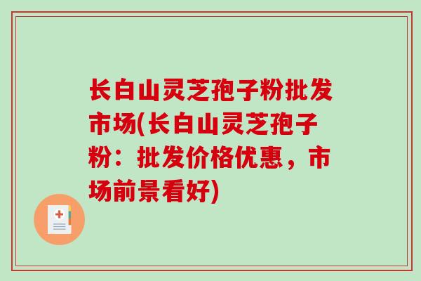 长白山灵芝孢子粉批发市场(长白山灵芝孢子粉：批发价格优惠，市场前景看好)