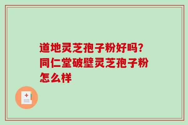 道地灵芝孢子粉好吗？同仁堂破壁灵芝孢子粉怎么样