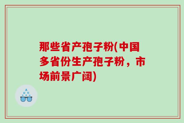 那些省产孢子粉(中国多省份生产孢子粉，市场前景广阔)