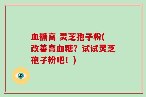 高 灵芝孢子粉(改善高？试试灵芝孢子粉吧！)