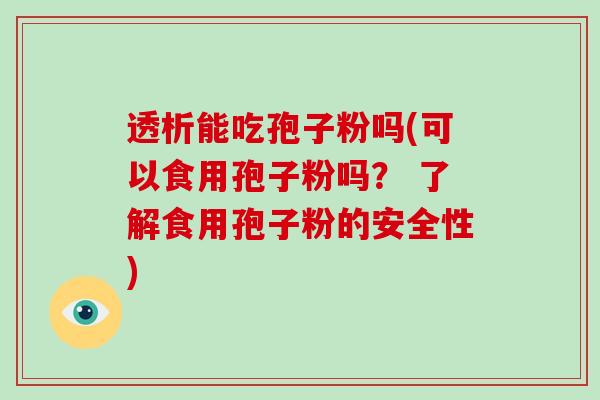 透析能吃孢子粉吗(可以食用孢子粉吗？ 了解食用孢子粉的安全性)