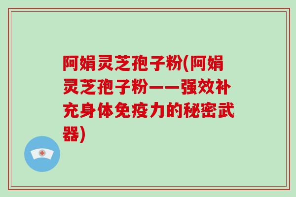 阿娟灵芝孢子粉(阿娟灵芝孢子粉——强效补充身体免疫力的秘密武器)
