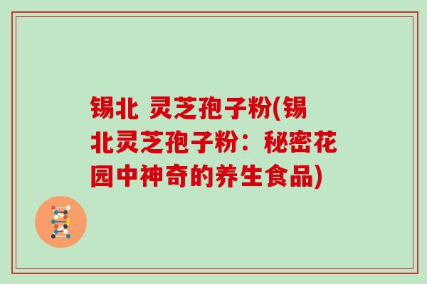 锡北 灵芝孢子粉(锡北灵芝孢子粉：秘密花园中神奇的养生食品)