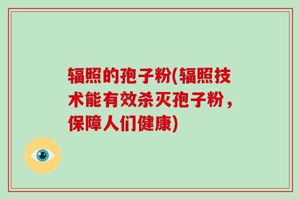 辐照的孢子粉(辐照技术能有效杀灭孢子粉，保障人们健康)