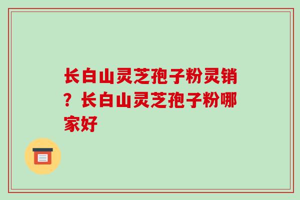长白山灵芝孢子粉灵销？长白山灵芝孢子粉哪家好
