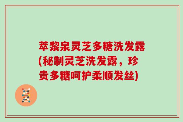 萃黎泉灵芝多糖洗发露(秘制灵芝洗发露，珍贵多糖呵护柔顺发丝)