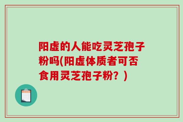 阳虚的人能吃灵芝孢子粉吗(阳虚体质者可否食用灵芝孢子粉?) 阳虚的人能吃灵芝孢子粉吗(阳虚体质者可否食用灵芝孢子粉?)