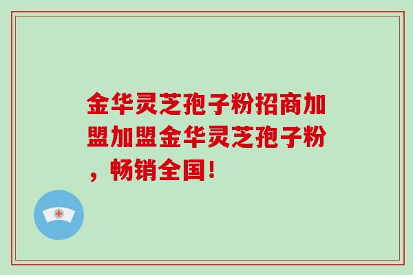 金华灵芝孢子粉招商加盟加盟金华灵芝孢子粉，畅销全国！