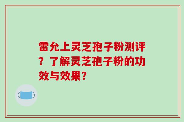 雷允上灵芝孢子粉测评？了解灵芝孢子粉的功效与效果？