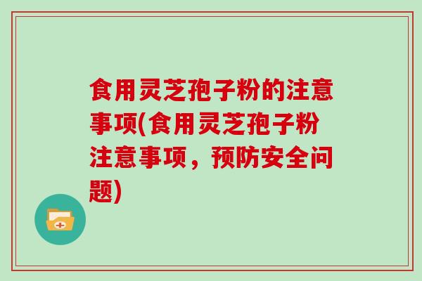 食用灵芝孢子粉的注意事项(食用灵芝孢子粉注意事项，安全问题)