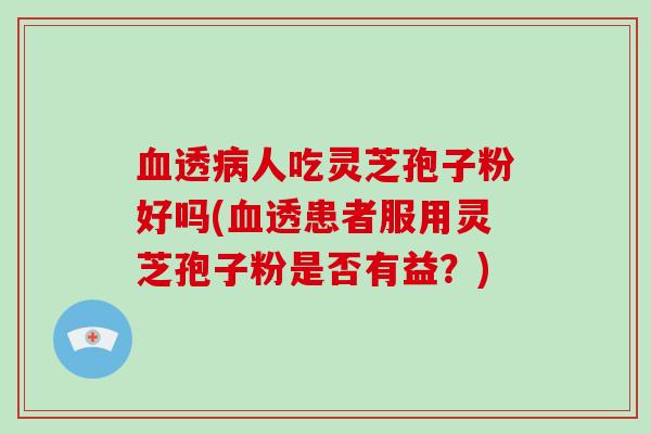 透人吃灵芝孢子粉好吗(透患者服用灵芝孢子粉是否有益？)