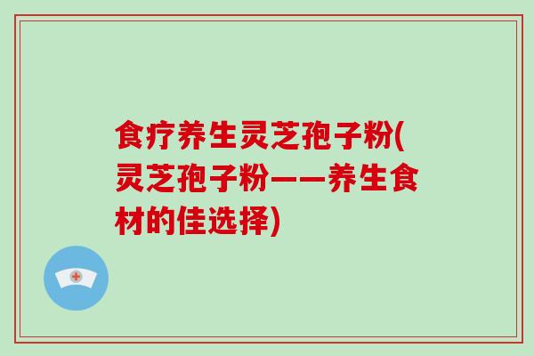 食疗养生灵芝孢子粉(灵芝孢子粉——养生食材的佳选择)
