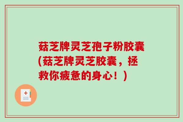 菇芝牌灵芝孢子粉胶囊(菇芝牌灵芝胶囊，拯救你疲惫的身心！)