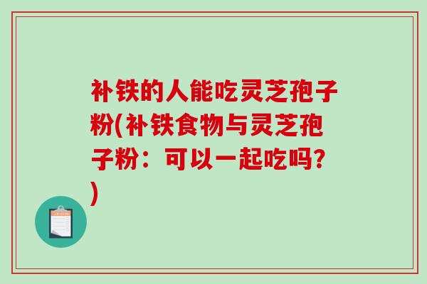 补铁的人能吃灵芝孢子粉(补铁食物与灵芝孢子粉:可以一起吃吗?) 补铁的人能吃灵芝孢子粉(补铁食物与灵芝孢子粉:可以一起吃吗?)