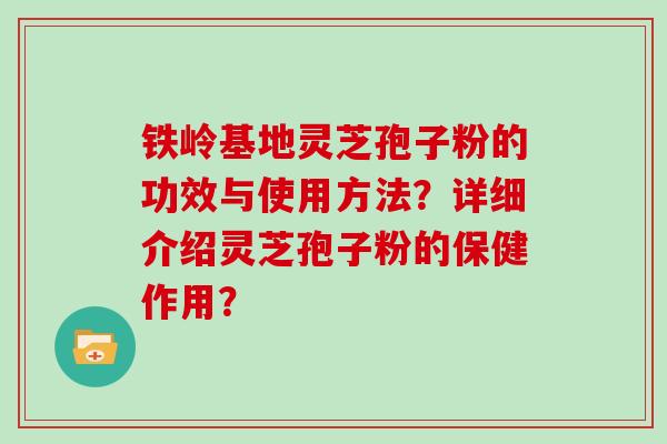铁岭基地灵芝孢子粉的功效与使用方法？详细介绍灵芝孢子粉的保健作用？