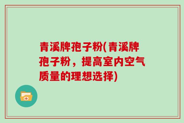 青溪牌孢子粉(青溪牌孢子粉，提高室内空气质量的理想选择)