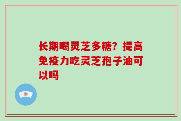 长期喝灵芝多糖？提高免疫力吃灵芝孢子油可以吗