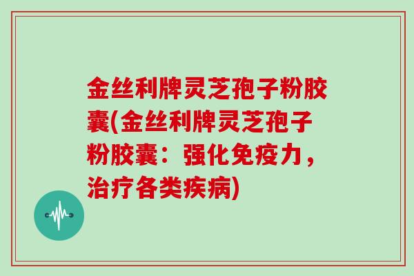 金丝利牌灵芝孢子粉胶囊(金丝利牌灵芝孢子粉胶囊：强化免疫力，各类)