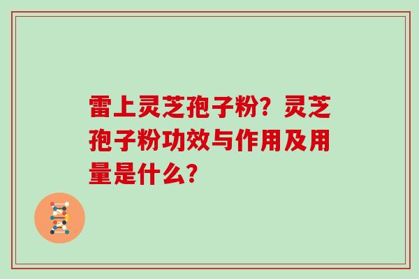雷上灵芝孢子粉？灵芝孢子粉功效与作用及用量是什么？