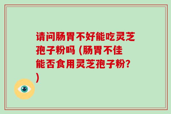 请问肠胃不好能吃灵芝孢子粉吗 (肠胃不佳能否食用灵芝孢子粉？)