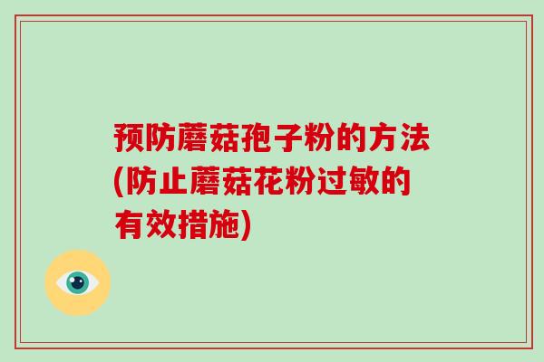 蘑菇孢子粉的方法(防止蘑菇花粉的有效措施) 蘑菇孢子粉的方法(防止蘑菇花粉的有效措施)