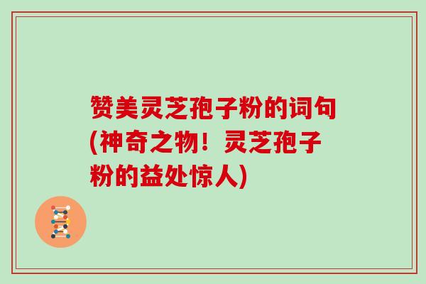 赞美灵芝孢子粉的词句(神奇之物！灵芝孢子粉的益处惊人)