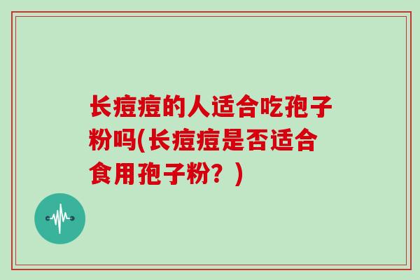 长痘痘的人适合吃孢子粉吗(长痘痘是否适合食用孢子粉?) 长痘痘的人适合吃孢子粉吗(长痘痘是否适合食用孢子粉?)