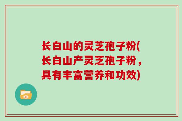 长白山的灵芝孢子粉(长白山产灵芝孢子粉，具有丰富营养和功效)