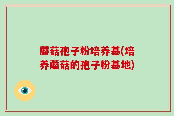 蘑菇孢子粉培养基(培养蘑菇的孢子粉基地)