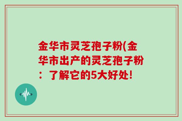 金华市灵芝孢子粉(金华市出产的灵芝孢子粉：了解它的5大好处!