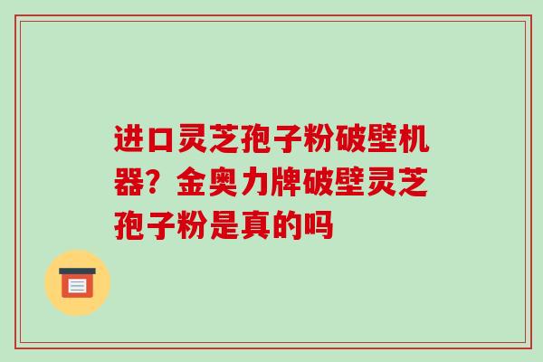 进口灵芝孢子粉破壁机器？金奥力牌破壁灵芝孢子粉是真的吗